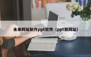 洛阳未来网站制作ppt软件（ppt做网站）