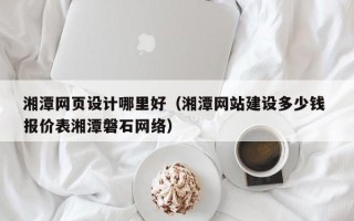 洛阳湘潭网页设计哪里好（湘潭网站建设多少钱 报价表湘潭磐石网络）