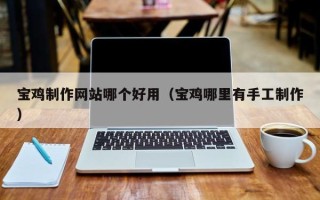 洛阳宝鸡制作网站哪个好用（宝鸡哪里有手工制作）